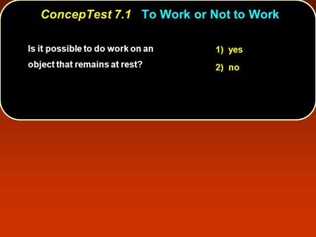 Is it possible to do work on an object that remains at rest? 1) yes 2) no ConcepTest 7.1To Work or Not to Work ConcepTest 7.1 To Work or Not to Work.