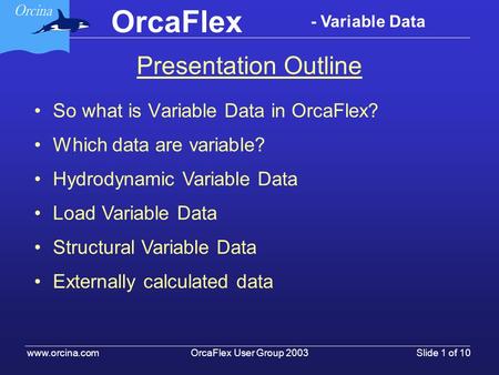 OrcaFlex User Group 2003 www.orcina.com Slide 1 of 10 OrcaFlex - Variable Data Presentation Outline So what is Variable Data in OrcaFlex? Which data are.