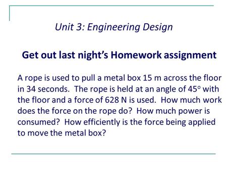 A rope is used to pull a metal box 15 m across the floor in 34 seconds. The rope is held at an angle of 45 o with the floor and a force of 628 N is used.