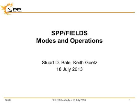 GoetzFIELDS Quarterly – 18 July 2013 SPP/FIELDS Modes and Operations Stuart D. Bale, Keith Goetz 18 July 2013 1.