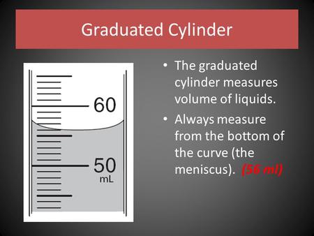 Graduated Cylinder The graduated cylinder measures volume of liquids. Always measure from the bottom of the curve (the meniscus). (56 ml)