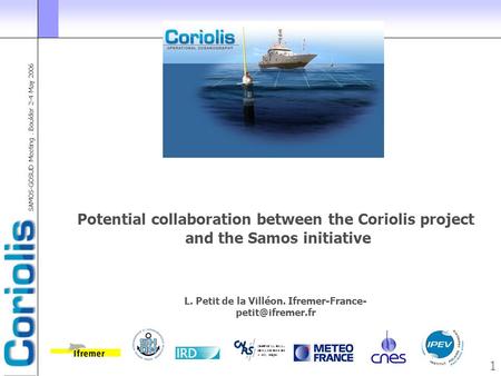 SAMOS-GOSUD Meeting. Boulder 2-4 May 2006 1 Potential collaboration between the Coriolis project and the Samos initiative L. Petit de la Villéon. Ifremer-France-