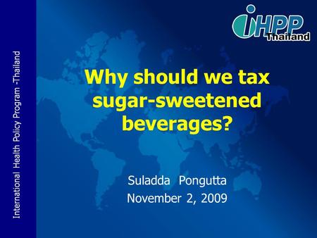 International Health Policy Program -Thailand Suladda Pongutta November 2, 2009 Why should we tax sugar-sweetened beverages?