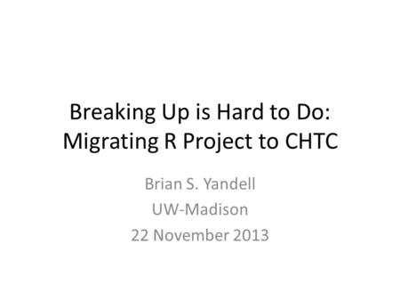 Breaking Up is Hard to Do: Migrating R Project to CHTC Brian S. Yandell UW-Madison 22 November 2013.