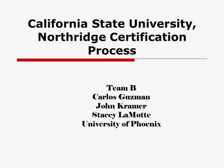 California State University, Northridge Certification Process Team B Carlos Guzman John Kramer Stacey LaMotte University of Phoenix.