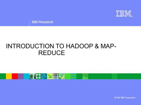 IBM Research ® © 2007 IBM Corporation INTRODUCTION TO HADOOP & MAP- REDUCE.