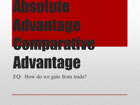 Absolute Advantage Comparative Advantage EQ: How do we gain from trade?