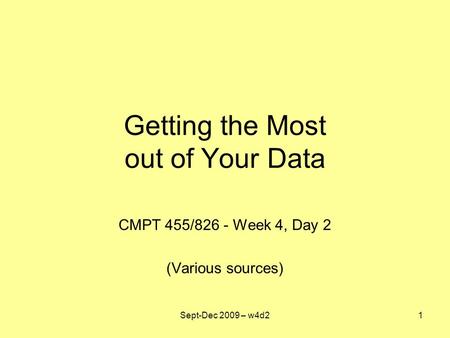 Getting the Most out of Your Data CMPT 455/826 - Week 4, Day 2 (Various sources) Sept-Dec 2009 – w4d21.