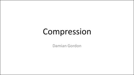 Compression Damian Gordon. Rather than have to store every character in a file (e.g. an MP3 file), it would be great if we could find a way of reducing.