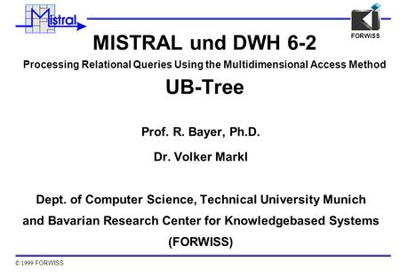 © 1999 FORWISS FORWISS MISTRAL und DWH 6-2 Processing Relational Queries Using the Multidimensional Access Method UB-Tree Prof. R. Bayer, Ph.D. Dr. Volker.