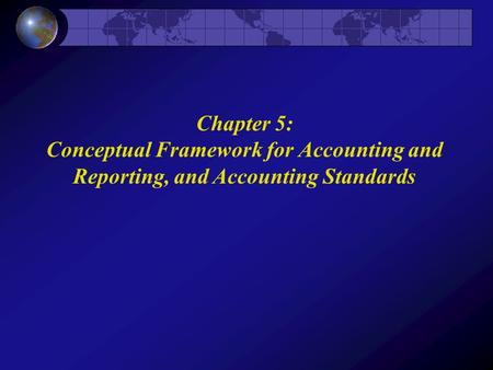 Chapter 5: Conceptual Framework for Accounting and Reporting, and Accounting Standards.