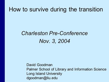 Charleston Pre-Conference Nov. 3, 2004 David Goodman Palmer School of Library and Information Science Long Island University How to survive.