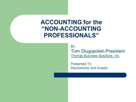 ACCOUNTING for the “NON-ACCOUNTING PROFESSIONALS” By: Tom Dlugopolski-President Thomas Business Solutions, Inc. Presented To: Membership and Guests.