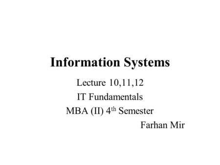 Information Systems Lecture 10,11,12 IT Fundamentals MBA (II) 4 th Semester Farhan Mir.