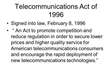 Telecommunications Act of 1996 Signed into law, February 8, 1996 “ An Act to promote competition and reduce regulation in order to secure lower prices.