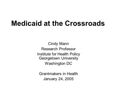 Medicaid at the Crossroads Cindy Mann Research Professor Institute for Health Policy Georgetown University Washington DC Grantmakers in Health January.