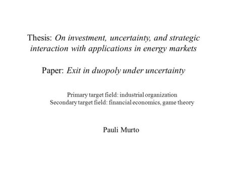 Primary target field: industrial organization Secondary target field: financial economics, game theory Paper: Exit in duopoly under uncertainty Thesis: