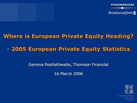 Where is European Private Equity Heading? - 2005 European Private Equity Statistics Gemma Postlethwaite, Thomson Financial 16 March 2006.