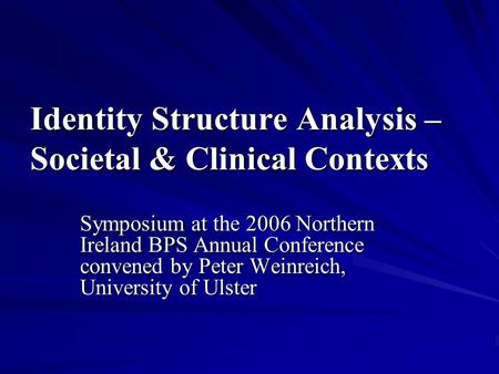 Identity Structure Analysis – Societal & Clinical Contexts Symposium at the 2006 Northern Ireland BPS Annual Conference convened by Peter Weinreich, University.