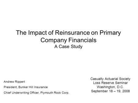 The Impact of Reinsurance on Primary Company Financials A Case Study Casualty Actuarial Society Loss Reserve Seminar Washington, D.C. September 18 – 19,