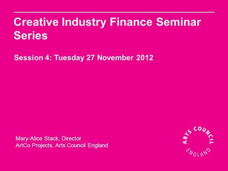 Mary-Alice Stack, Director ArtCo Projects, Arts Council England Creative Industry Finance Seminar Series Session 4: Tuesday 27 November 2012.