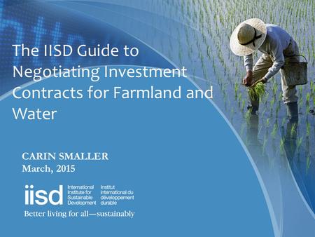 The IISD Guide to Negotiating Investment Contracts for Farmland and Water CARIN SMALLER March, 2015.