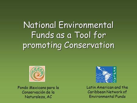 National Environmental Funds as a Tool for promoting Conservation Fondo Mexicano para la Conservación de la Naturaleza, AC Latin American and the Caribbean.