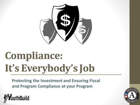 Compliance: It’s Everybody’s Job Protecting the Investment and Ensuring Fiscal and Program Compliance at your Program.