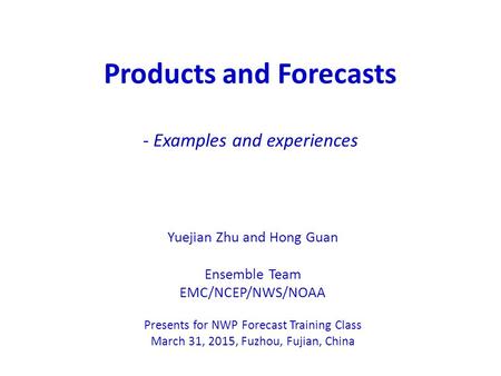 Products and Forecasts - Examples and experiences Yuejian Zhu and Hong Guan Ensemble Team EMC/NCEP/NWS/NOAA Presents for NWP Forecast Training Class March.