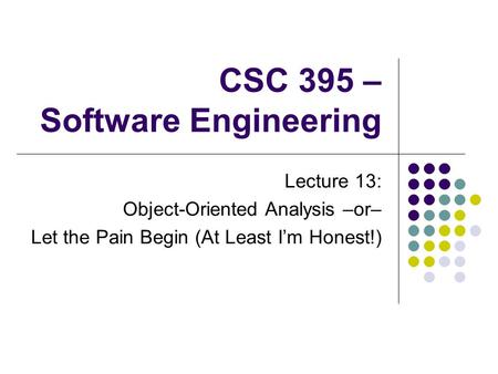 CSC 395 – Software Engineering Lecture 13: Object-Oriented Analysis –or– Let the Pain Begin (At Least I’m Honest!)