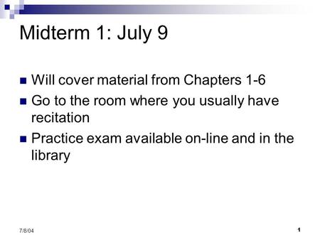 1 7/8/04 Midterm 1: July 9 Will cover material from Chapters 1-6 Go to the room where you usually have recitation Practice exam available on-line and.