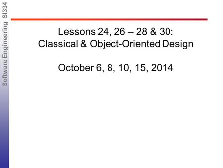 Software Engineering SI334 Lessons 24, 26 – 28 & 30: Classical & Object-Oriented Design October 6, 8, 10, 15, 2014.