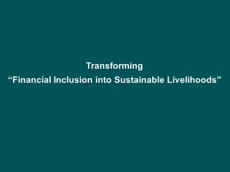 Transforming “Financial Inclusion into Sustainable Livelihoods”