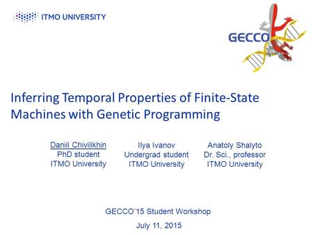 Inferring Temporal Properties of Finite-State Machines with Genetic Programming GECCO’15 Student Workshop July 11, 2015 Daniil Chivilikhin PhD student.