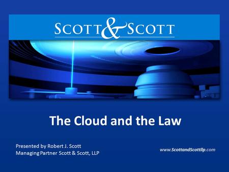 The Cloud and the Law Presented by Robert J. Scott Managing Partner Scott & Scott, LLP www.ScottandScottllp.com.