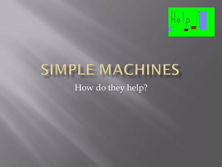 How do they help?  Wedge Wedge  Lever Lever  Pulley Pulley  Screw Screw  Wheel and Axle Wheel and Axle  Inclined Plane Inclined Plane.