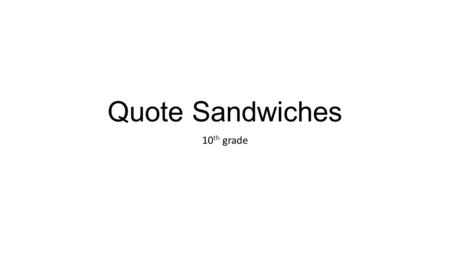 Quote Sandwiches 10 th grade. What is a quote sandwich? A way of incorporating your quotes smoothly into your writing and explaining the quote.