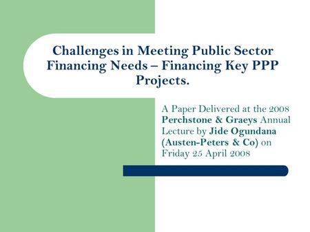 Challenges in Meeting Public Sector Financing Needs – Financing Key PPP Projects. A Paper Delivered at the 2008 Perchstone & Graeys Annual Lecture by Jide.