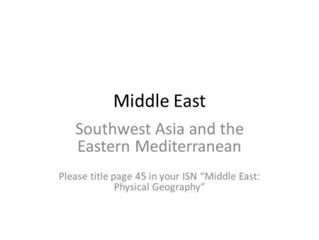 Middle East Southwest Asia and the Eastern Mediterranean Please title page 45 in your ISN “Middle East: Physical Geography”