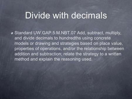 Divide with decimals Standard UW.GAP.5.M.NBT.07 Add, subtract, multiply, and divide decimals to hundredths using concrete models or drawing and strategies.