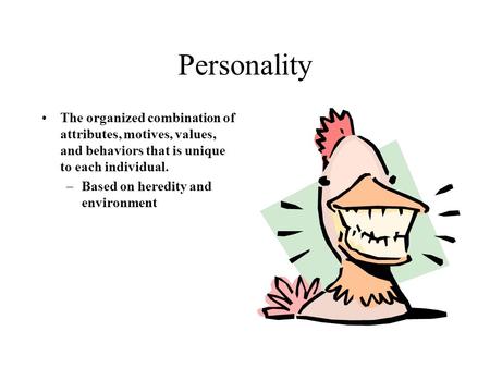 Personality The organized combination of attributes, motives, values, and behaviors that is unique to each individual. Based on heredity and environment.