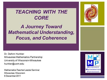 TEACHING WITH THE CORE A Journey Toward Mathematical Understanding, Focus, and Coherence Dr. DeAnn Huinker Milwaukee Mathematics Partnership University.