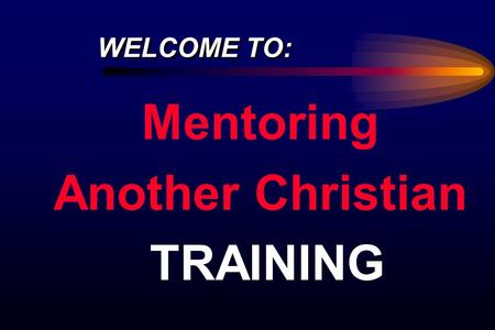 Mentoring Another Christian TRAINING WELCOME TO:.