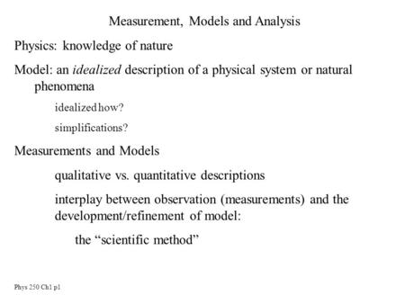 Phys 250 Ch1 p1 Measurement, Models and Analysis Physics: knowledge of nature Model: an idealized description of a physical system or natural phenomena.