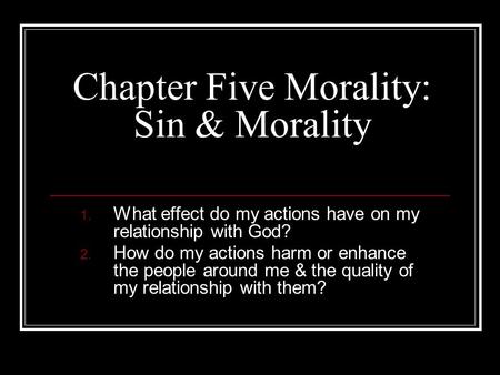 Chapter Five Morality: Sin & Morality 1. What effect do my actions have on my relationship with God? 2. How do my actions harm or enhance the people around.