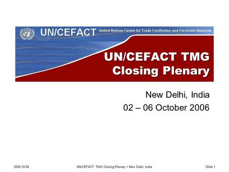 2006-10-06UN/CEFACT TMG Closing Plenary  New Delhi, IndiaSlide 1 UN/CEFACT TMG Closing Plenary New Delhi, India 02 – 06 October 2006.