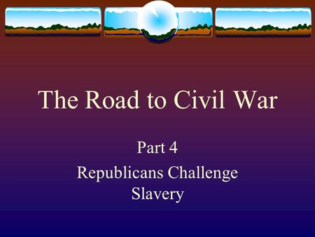 The Road to Civil War Part 4 Republicans Challenge Slavery.