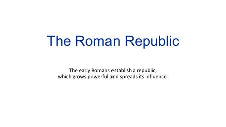 The Roman Republic The early Romans establish a republic, which grows powerful and spreads its influence.