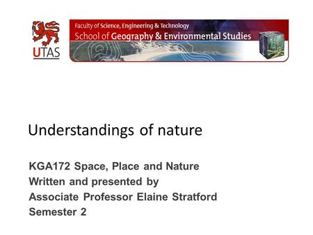 Understandings of nature KGA172 Space, Place and Nature Written and presented by Associate Professor Elaine Stratford Semester 2.