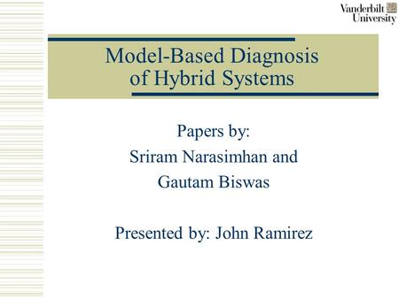 Model-Based Diagnosis of Hybrid Systems Papers by: Sriram Narasimhan and Gautam Biswas Presented by: John Ramirez.